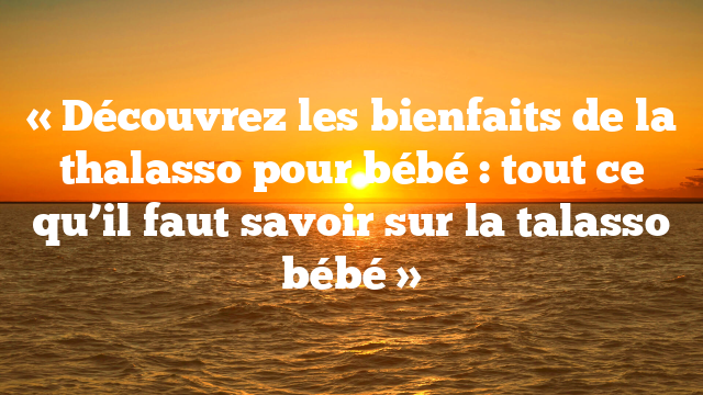 « Découvrez les bienfaits de la thalasso pour bébé : tout ce qu’il faut savoir sur la talasso bébé »